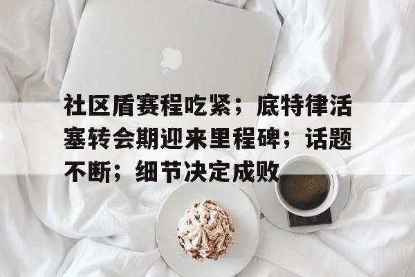 爱游戏电竞关于社区盾赛程吃紧;底特律活塞转会期迎来里程碑;话题不断;细节决定成败的信息